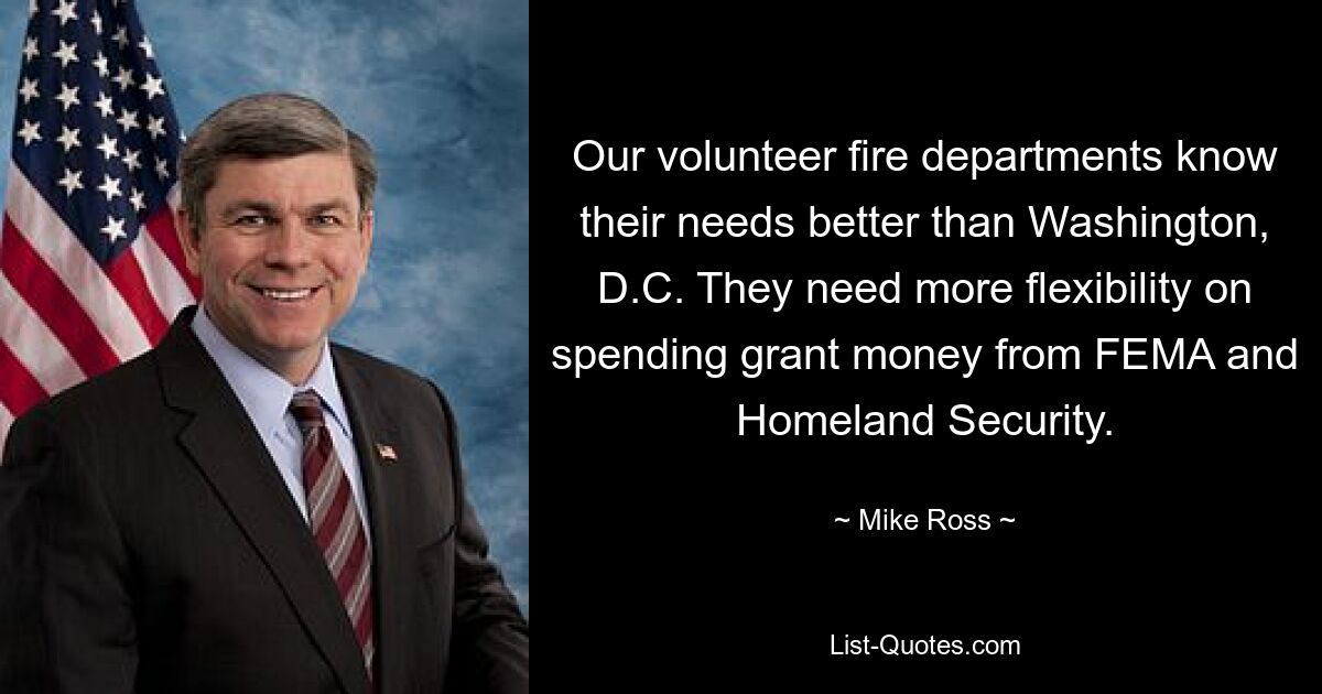 Our volunteer fire departments know their needs better than Washington, D.C. They need more flexibility on spending grant money from FEMA and Homeland Security. — © Mike Ross