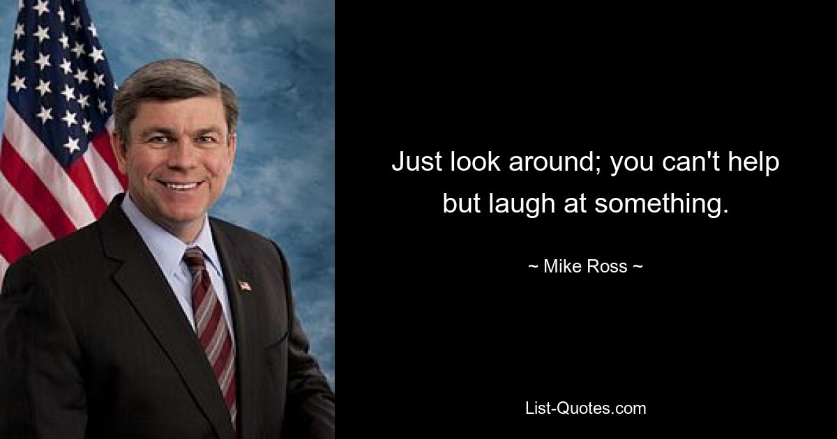 Just look around; you can't help but laugh at something. — © Mike Ross