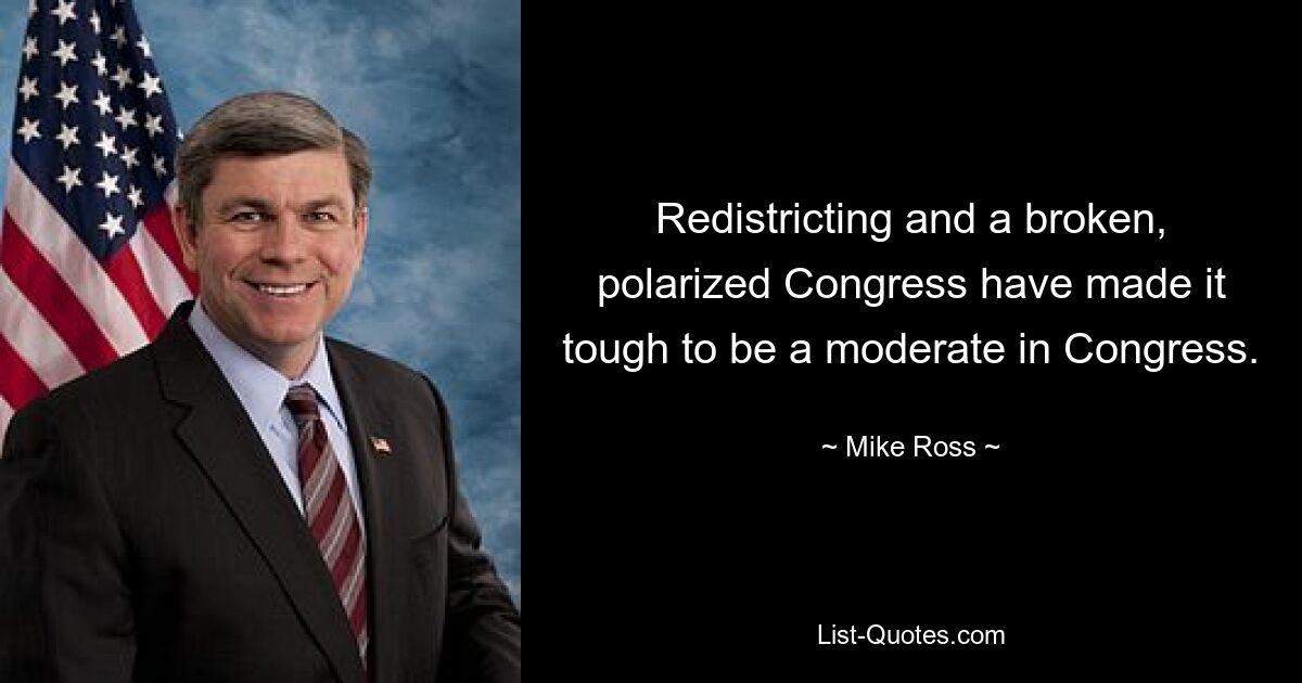 Redistricting and a broken, polarized Congress have made it tough to be a moderate in Congress. — © Mike Ross