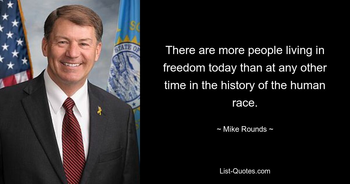 There are more people living in freedom today than at any other time in the history of the human race. — © Mike Rounds