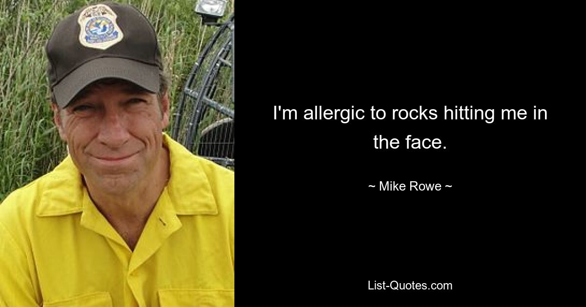 I'm allergic to rocks hitting me in the face. — © Mike Rowe