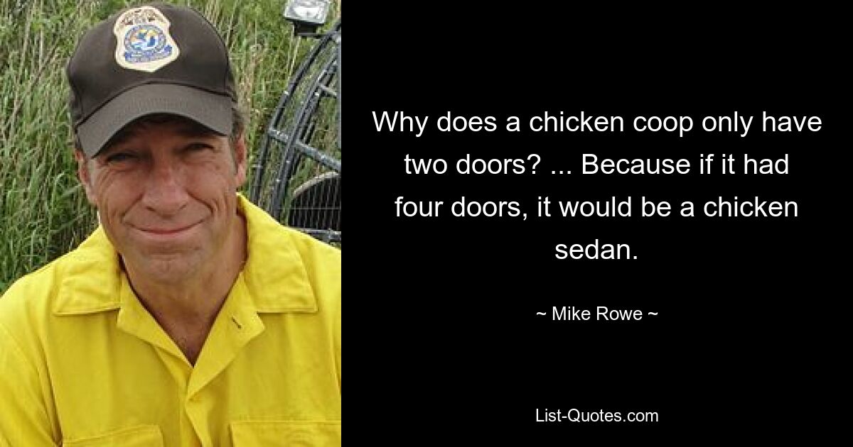 Why does a chicken coop only have two doors? ... Because if it had four doors, it would be a chicken sedan. — © Mike Rowe