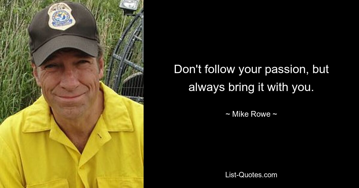 Don't follow your passion, but always bring it with you. — © Mike Rowe