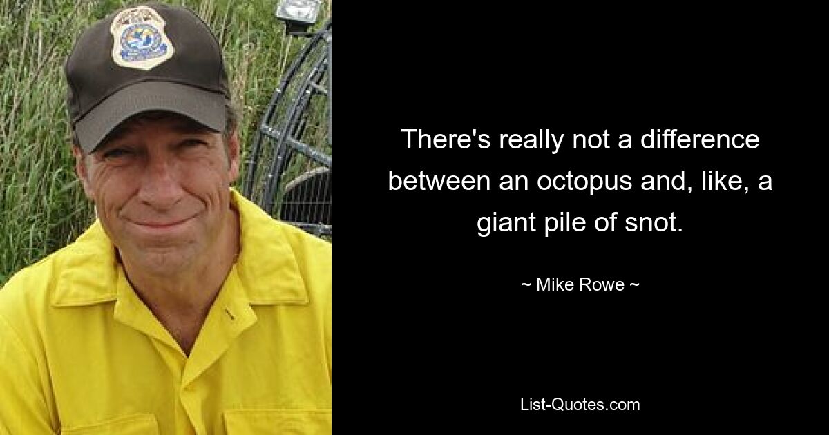 There's really not a difference between an octopus and, like, a giant pile of snot. — © Mike Rowe