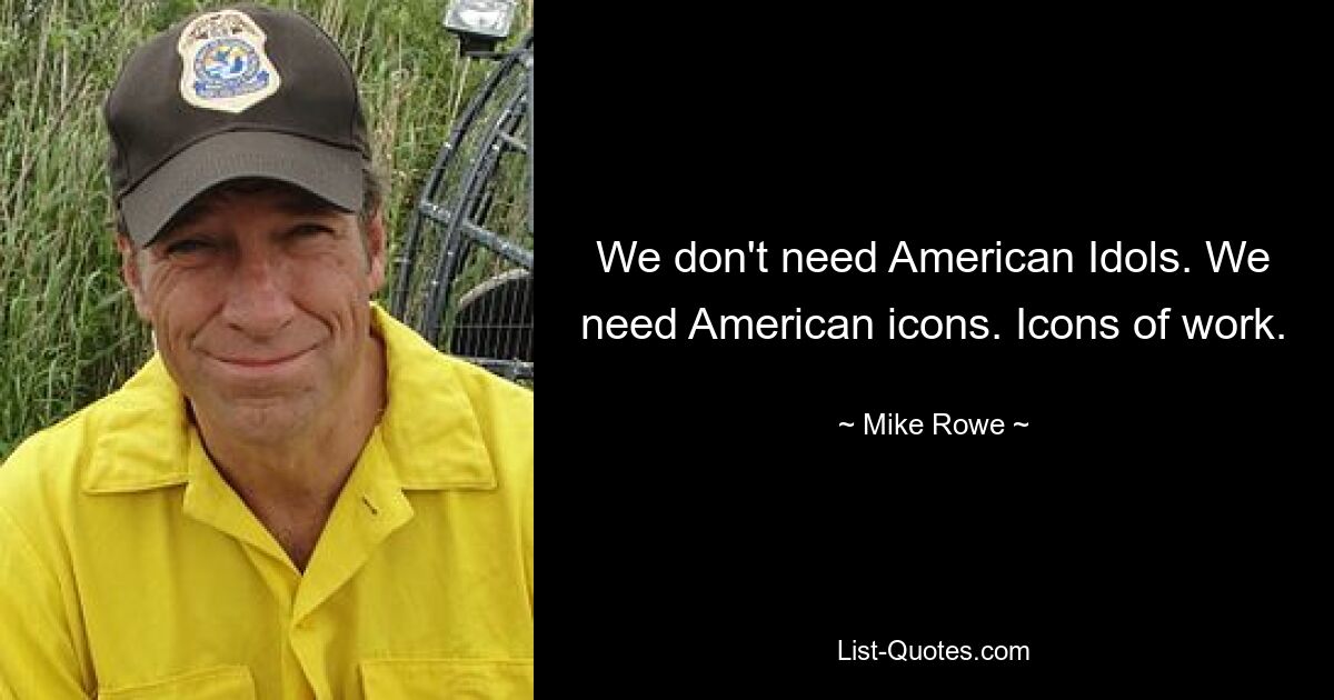 We don't need American Idols. We need American icons. Icons of work. — © Mike Rowe