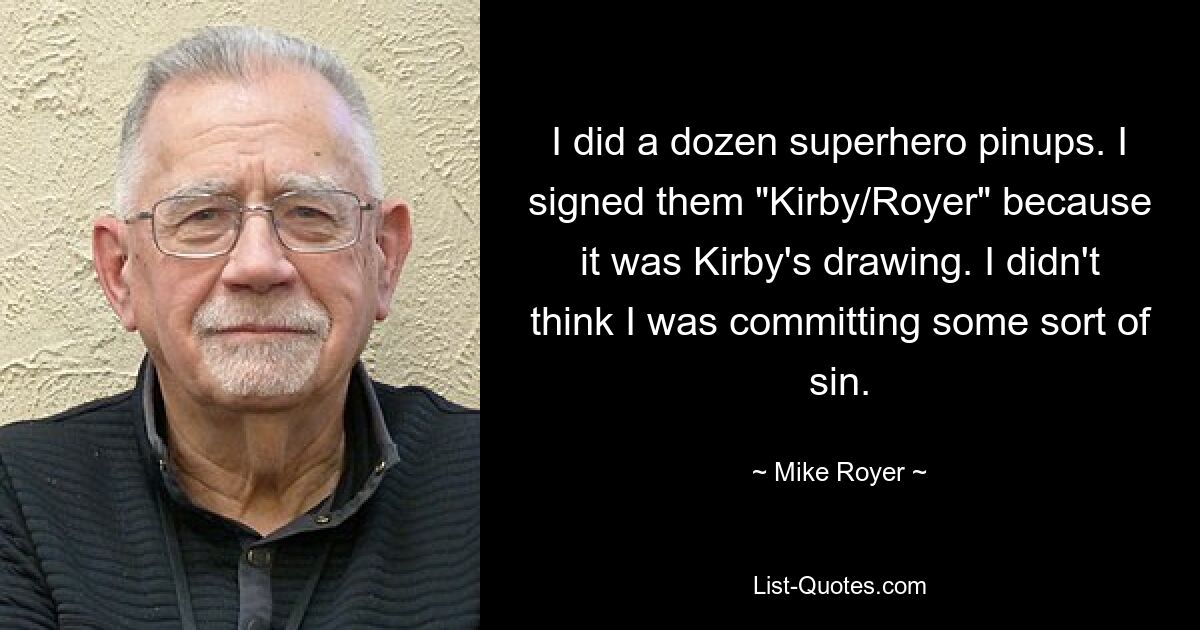 I did a dozen superhero pinups. I signed them "Kirby/Royer" because it was Kirby's drawing. I didn't think I was committing some sort of sin. — © Mike Royer