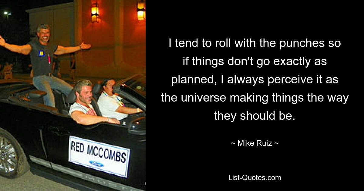 I tend to roll with the punches so if things don't go exactly as planned, I always perceive it as the universe making things the way they should be. — © Mike Ruiz