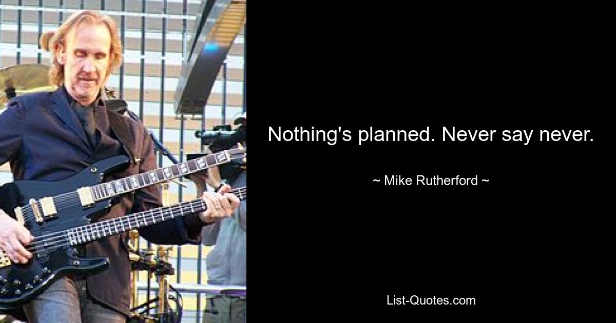 Nothing's planned. Never say never. — © Mike Rutherford