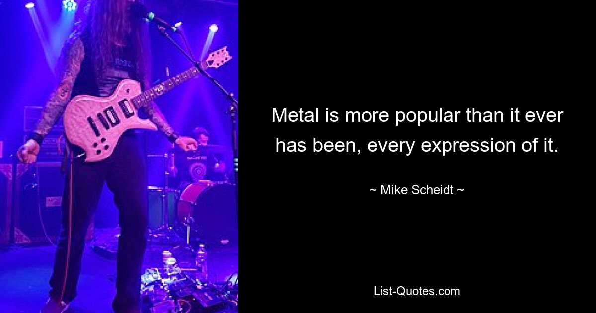 Metal is more popular than it ever has been, every expression of it. — © Mike Scheidt