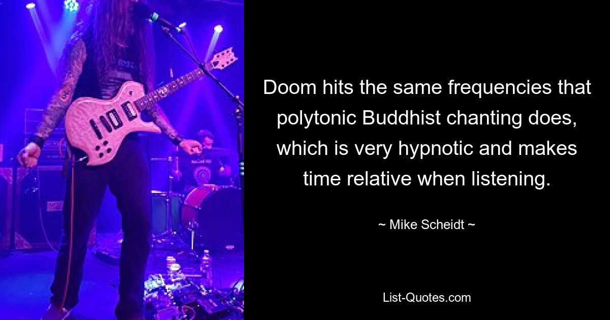 Doom hits the same frequencies that polytonic Buddhist chanting does, which is very hypnotic and makes time relative when listening. — © Mike Scheidt