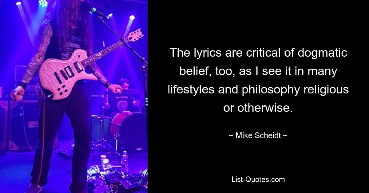 The lyrics are critical of dogmatic belief, too, as I see it in many lifestyles and philosophy religious or otherwise. — © Mike Scheidt