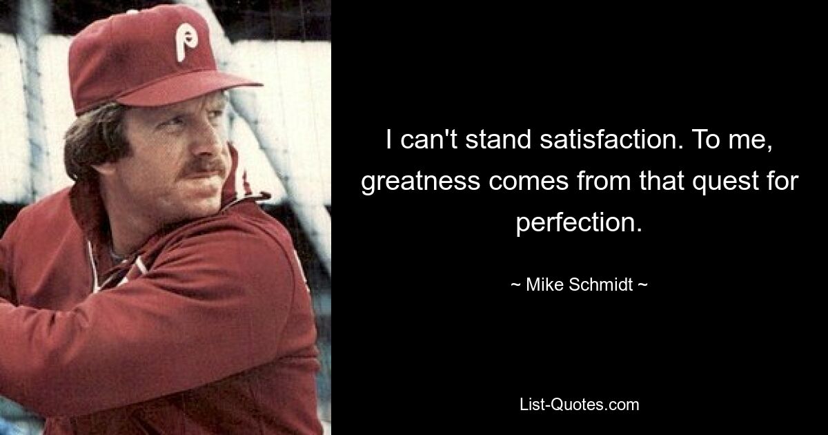 I can't stand satisfaction. To me, greatness comes from that quest for perfection. — © Mike Schmidt