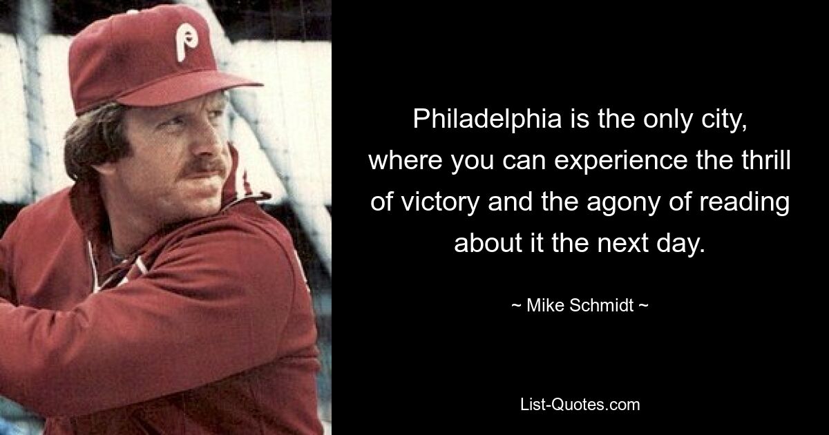 Philadelphia is the only city, where you can experience the thrill of victory and the agony of reading about it the next day. — © Mike Schmidt