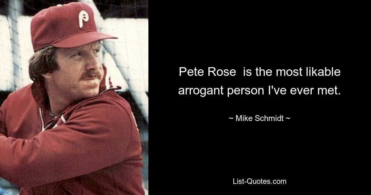 Pete Rose  is the most likable arrogant person I've ever met. — © Mike Schmidt