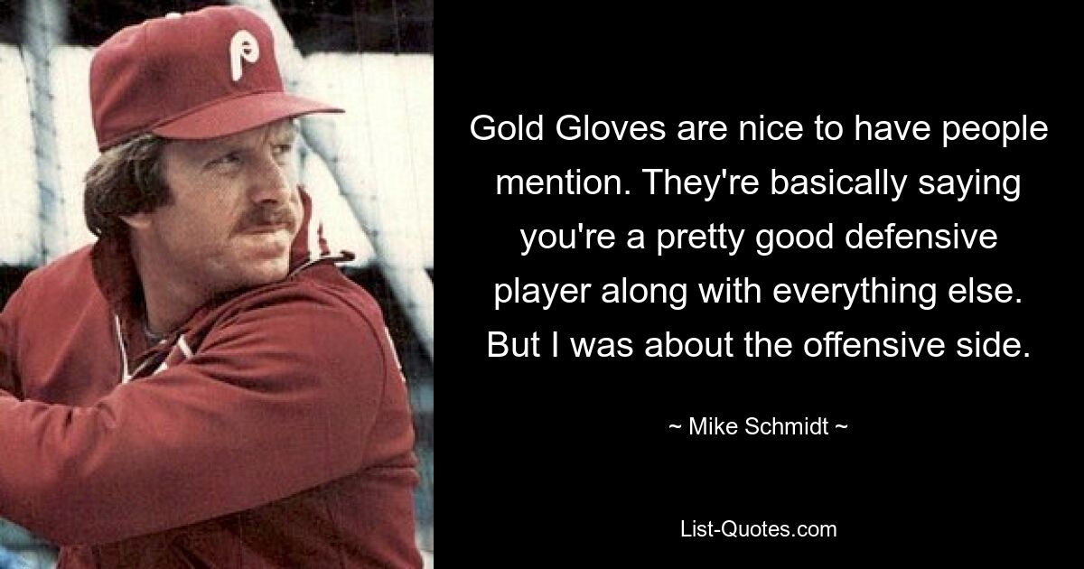 Gold Gloves are nice to have people mention. They're basically saying you're a pretty good defensive player along with everything else. But I was about the offensive side. — © Mike Schmidt