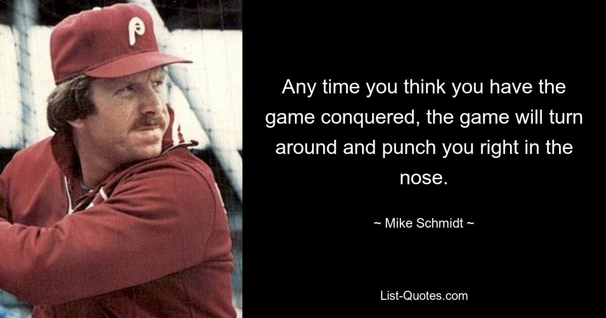 Any time you think you have the game conquered, the game will turn around and punch you right in the nose. — © Mike Schmidt