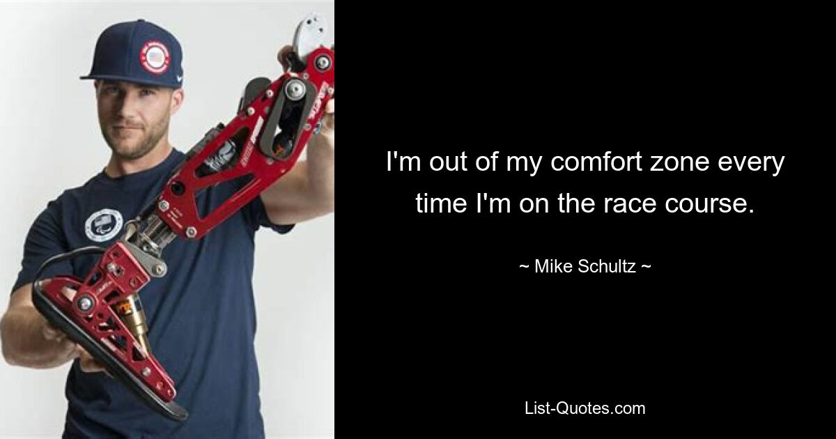 I'm out of my comfort zone every time I'm on the race course. — © Mike Schultz