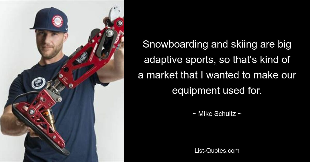 Snowboarding and skiing are big adaptive sports, so that's kind of a market that I wanted to make our equipment used for. — © Mike Schultz