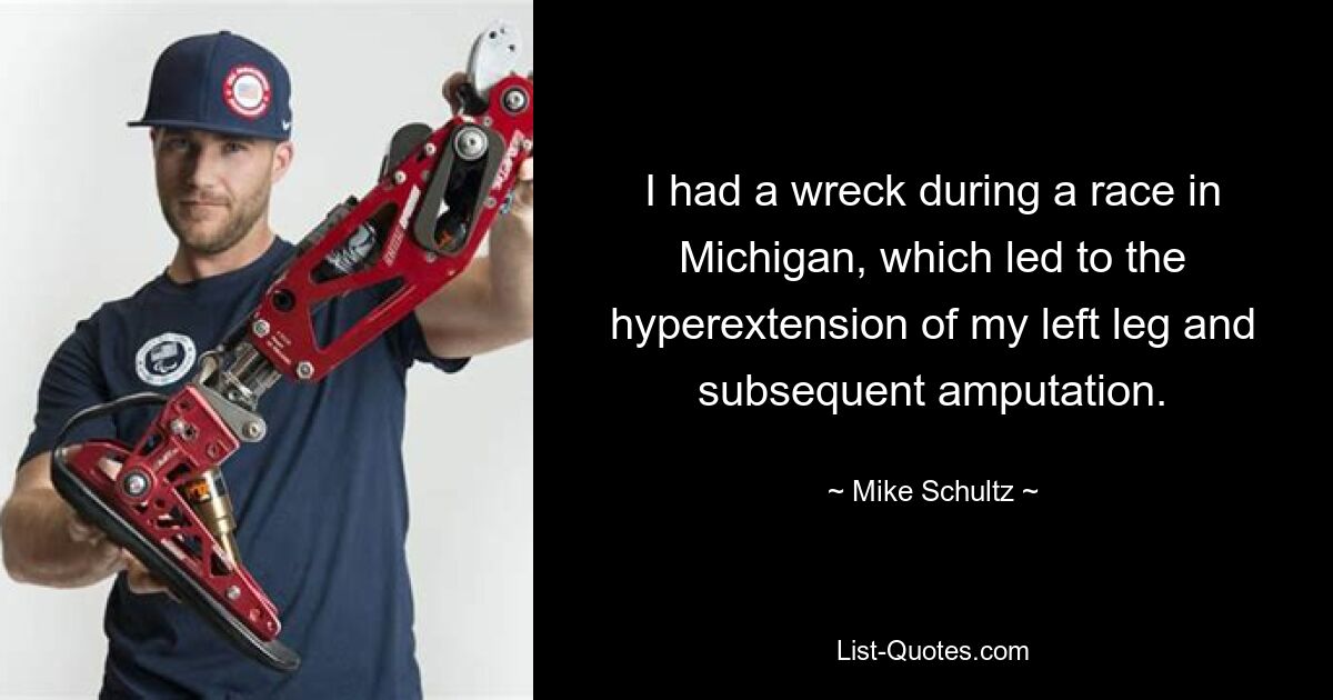 I had a wreck during a race in Michigan, which led to the hyperextension of my left leg and subsequent amputation. — © Mike Schultz