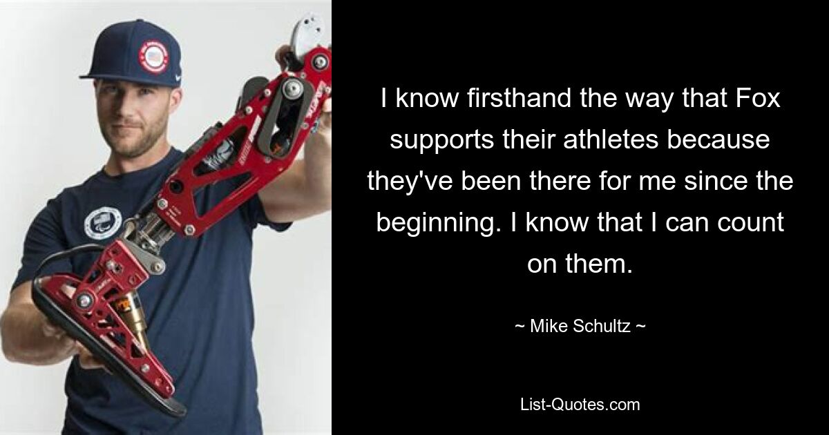 I know firsthand the way that Fox supports their athletes because they've been there for me since the beginning. I know that I can count on them. — © Mike Schultz