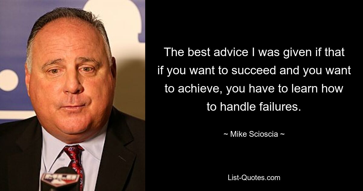 The best advice I was given if that if you want to succeed and you want to achieve, you have to learn how to handle failures. — © Mike Scioscia