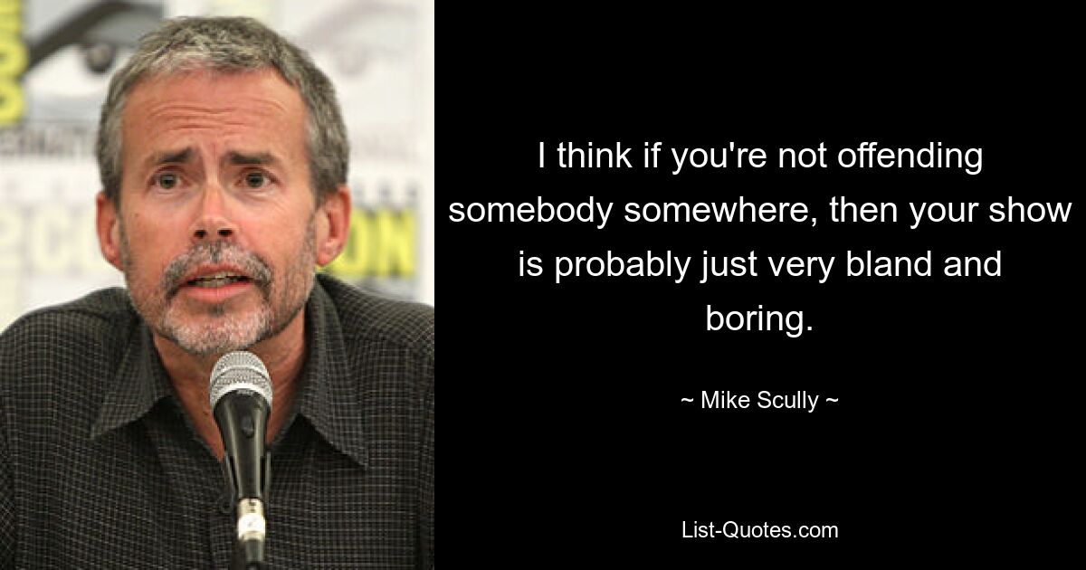 I think if you're not offending somebody somewhere, then your show is probably just very bland and boring. — © Mike Scully