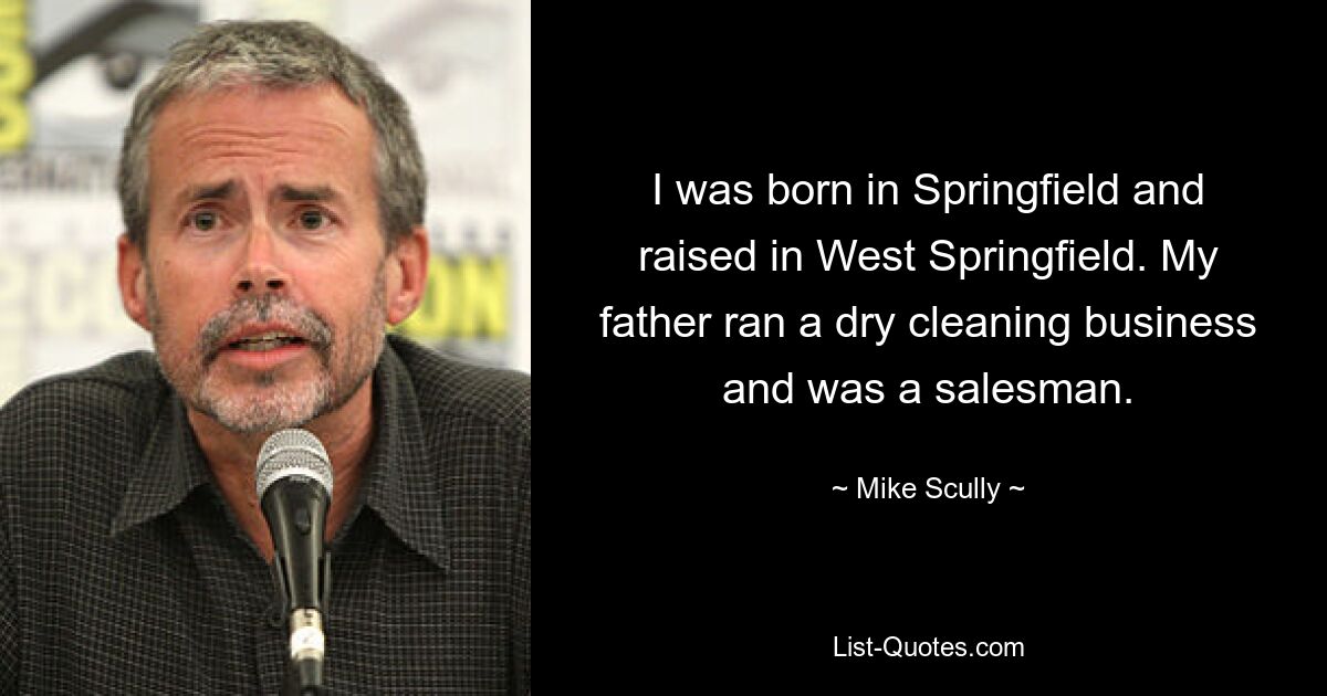 I was born in Springfield and raised in West Springfield. My father ran a dry cleaning business and was a salesman. — © Mike Scully