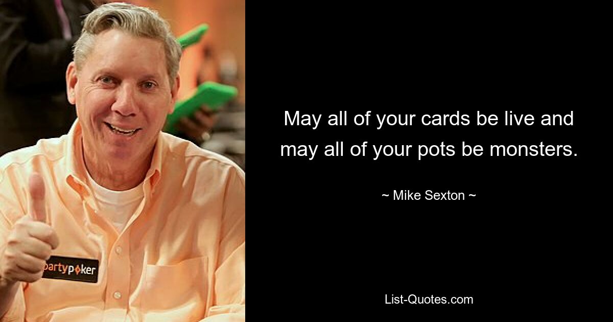 May all of your cards be live and may all of your pots be monsters. — © Mike Sexton