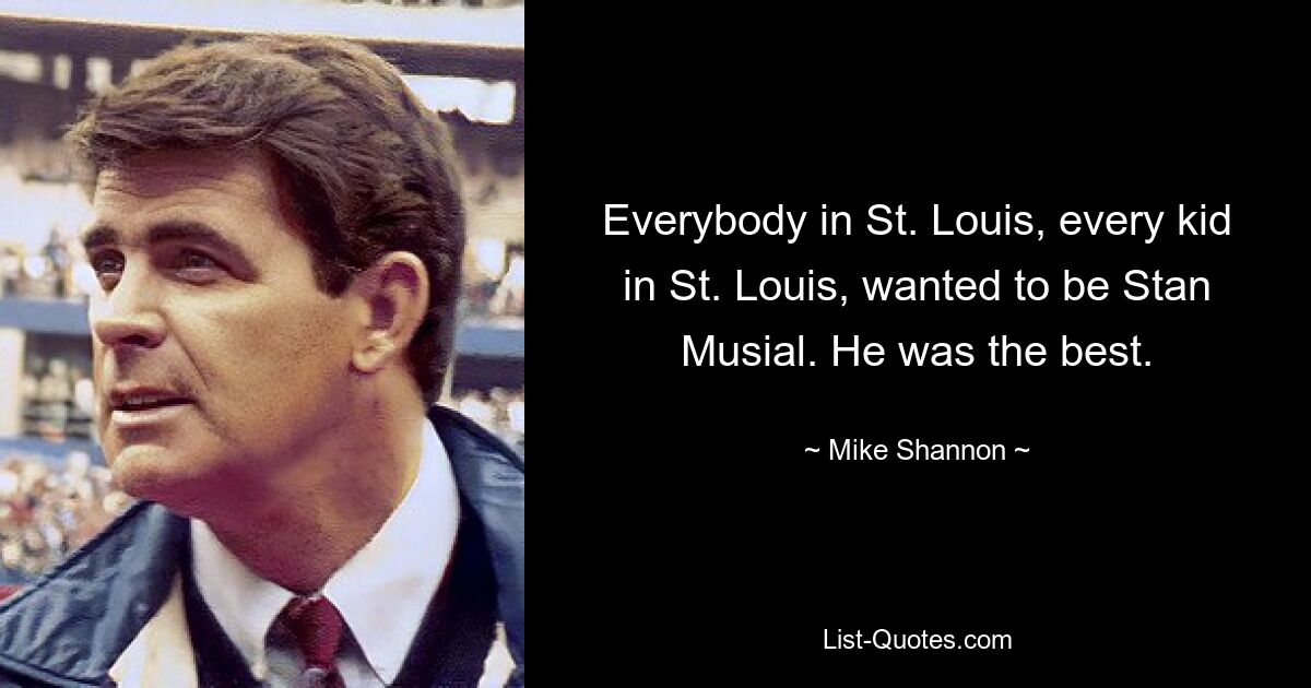 Everybody in St. Louis, every kid in St. Louis, wanted to be Stan Musial. He was the best. — © Mike Shannon