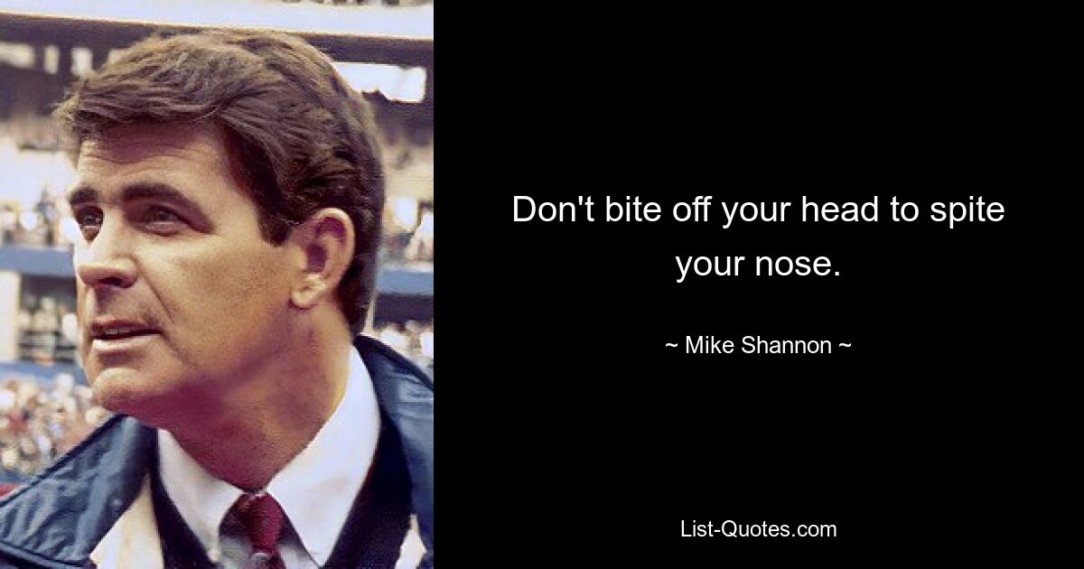 Don't bite off your head to spite your nose. — © Mike Shannon