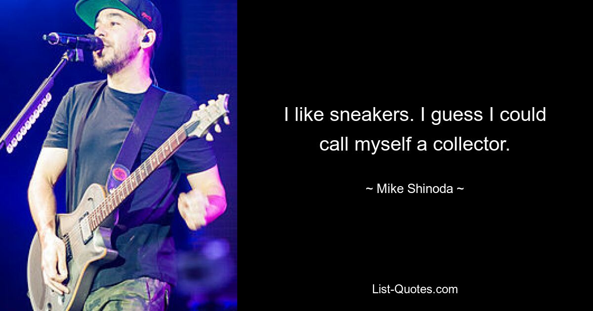 I like sneakers. I guess I could call myself a collector. — © Mike Shinoda