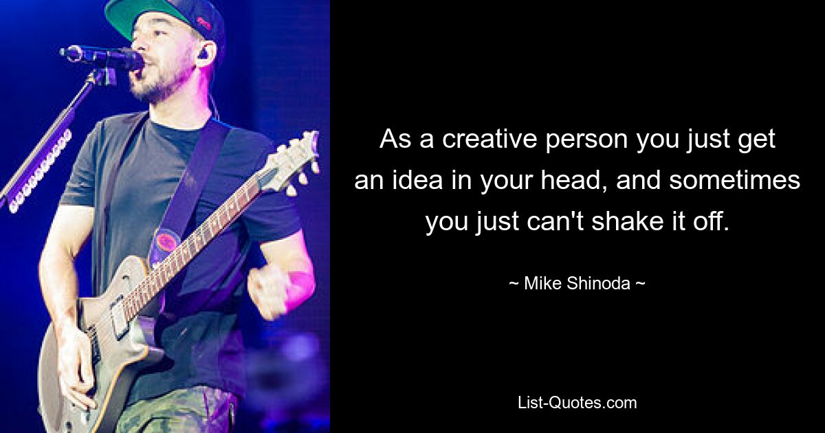 As a creative person you just get an idea in your head, and sometimes you just can't shake it off. — © Mike Shinoda