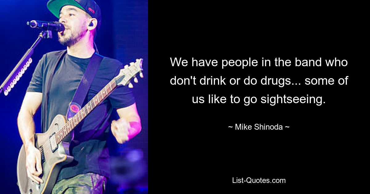 We have people in the band who don't drink or do drugs... some of us like to go sightseeing. — © Mike Shinoda