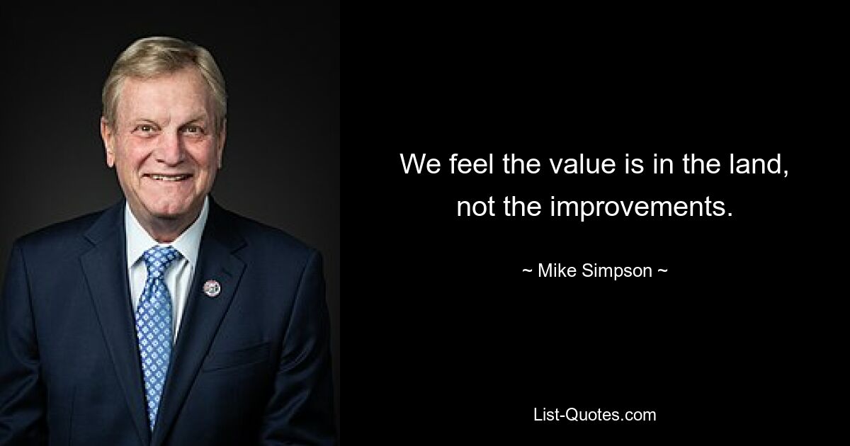 We feel the value is in the land, not the improvements. — © Mike Simpson