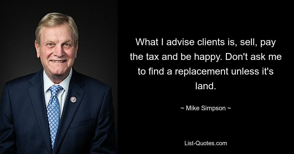 What I advise clients is, sell, pay the tax and be happy. Don't ask me to find a replacement unless it's land. — © Mike Simpson