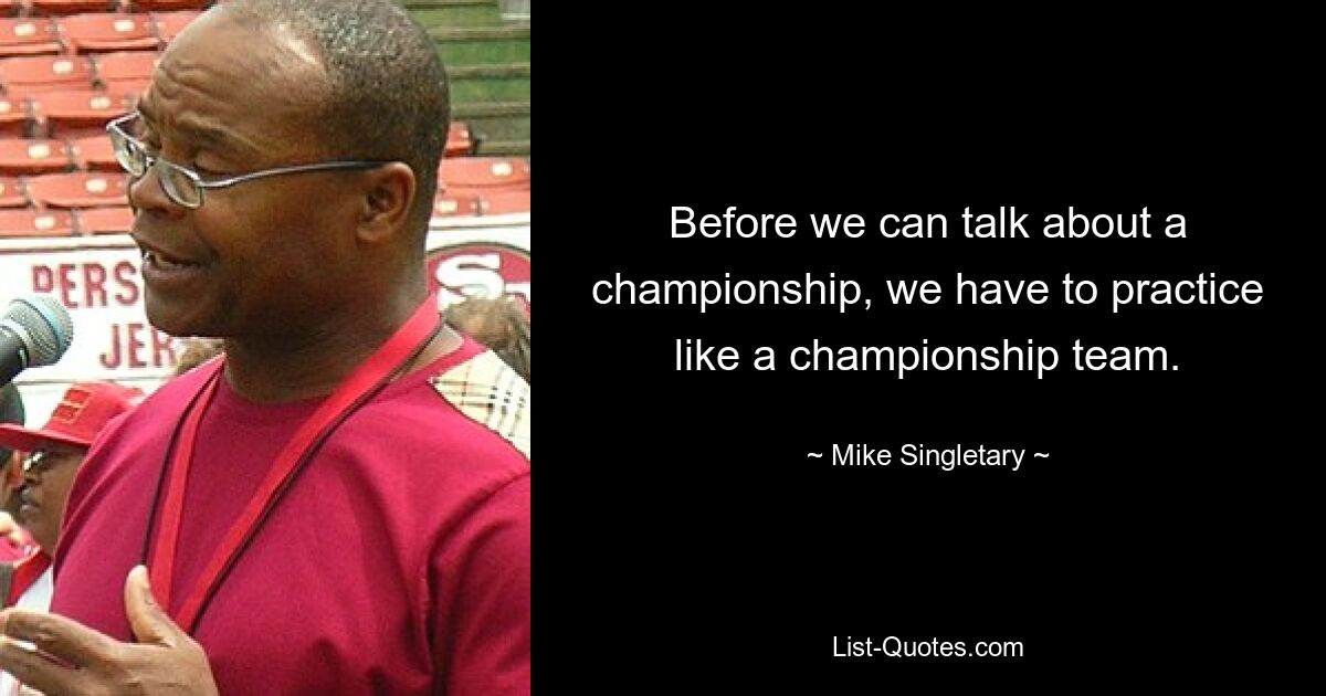 Before we can talk about a championship, we have to practice like a championship team. — © Mike Singletary