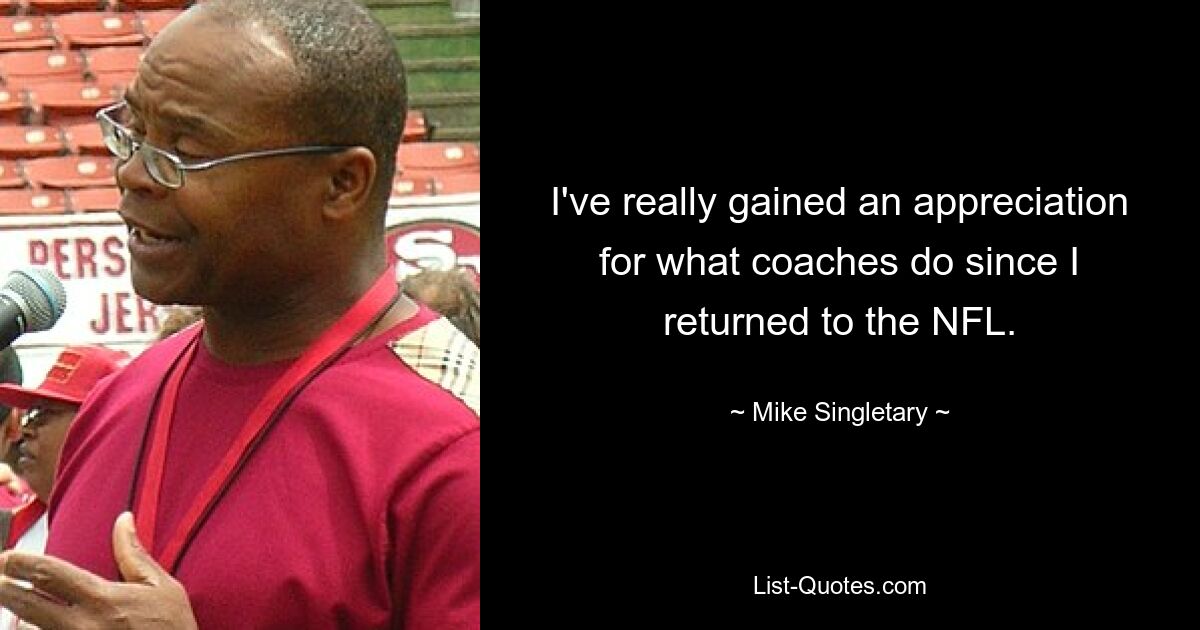 I've really gained an appreciation for what coaches do since I returned to the NFL. — © Mike Singletary