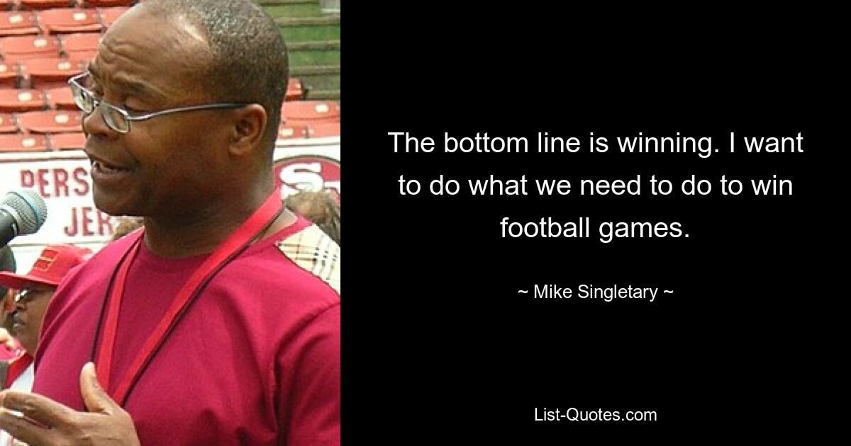 The bottom line is winning. I want to do what we need to do to win football games. — © Mike Singletary