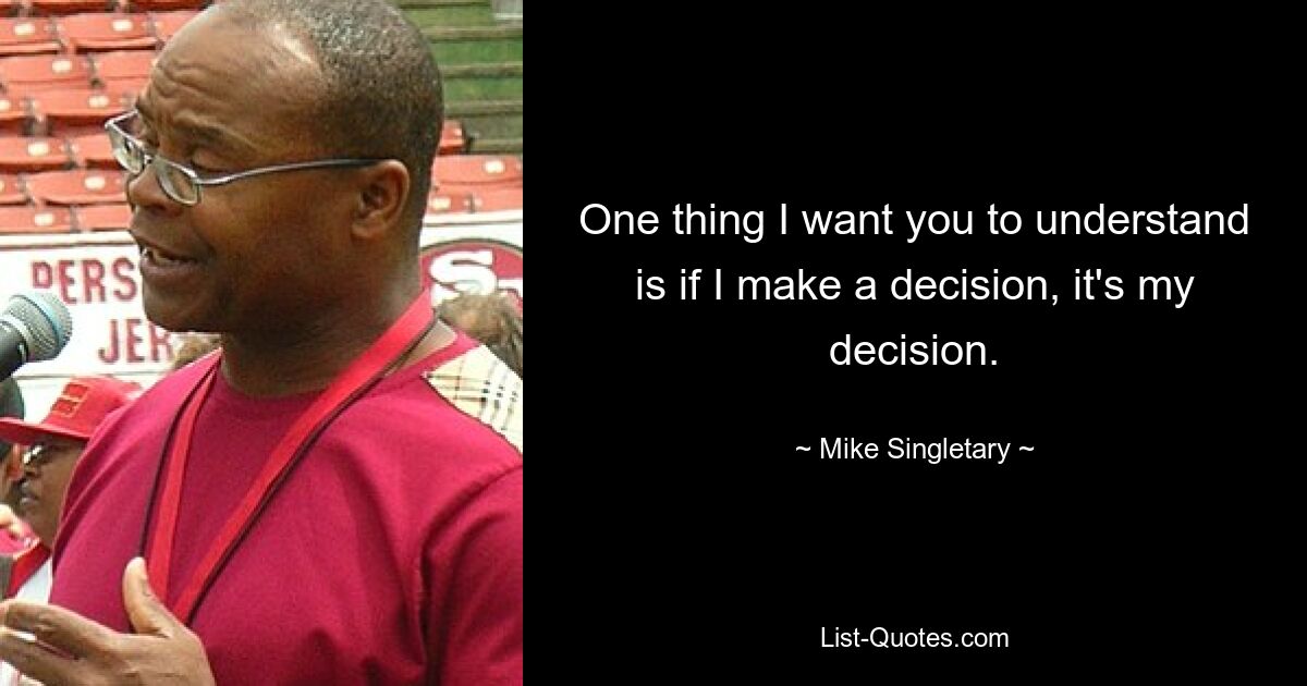 One thing I want you to understand is if I make a decision, it's my decision. — © Mike Singletary