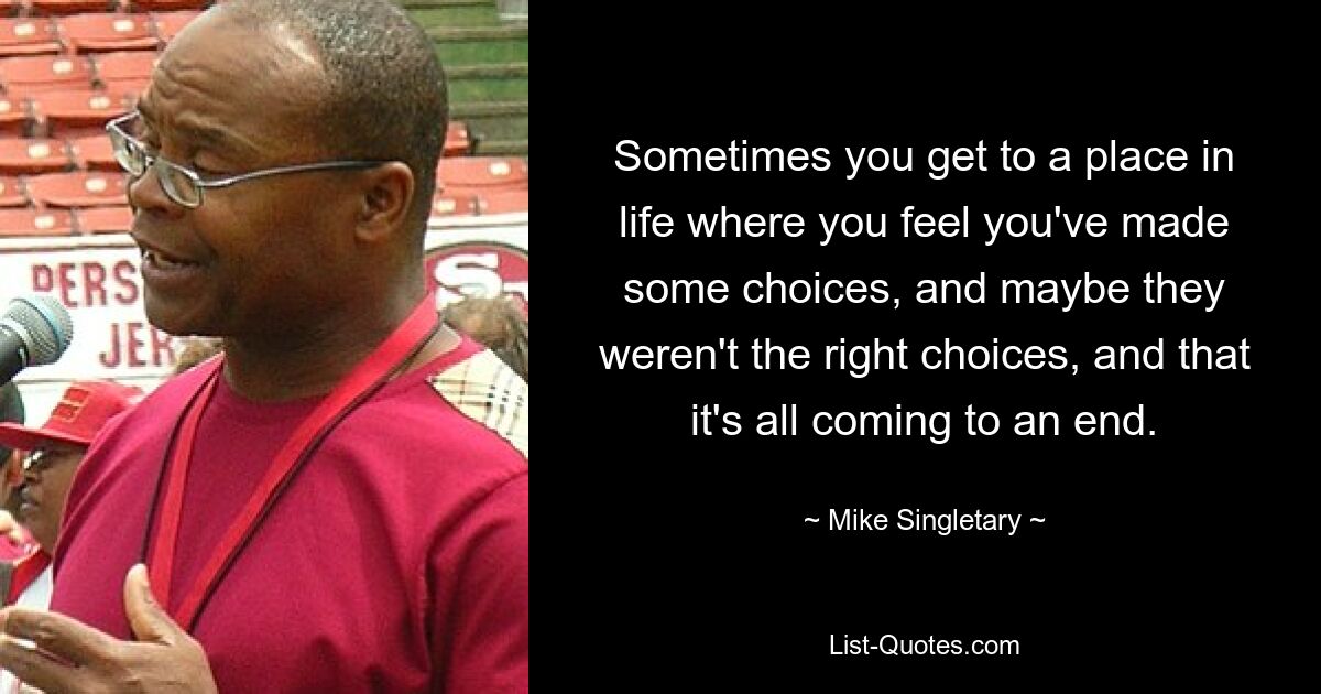 Sometimes you get to a place in life where you feel you've made some choices, and maybe they weren't the right choices, and that it's all coming to an end. — © Mike Singletary