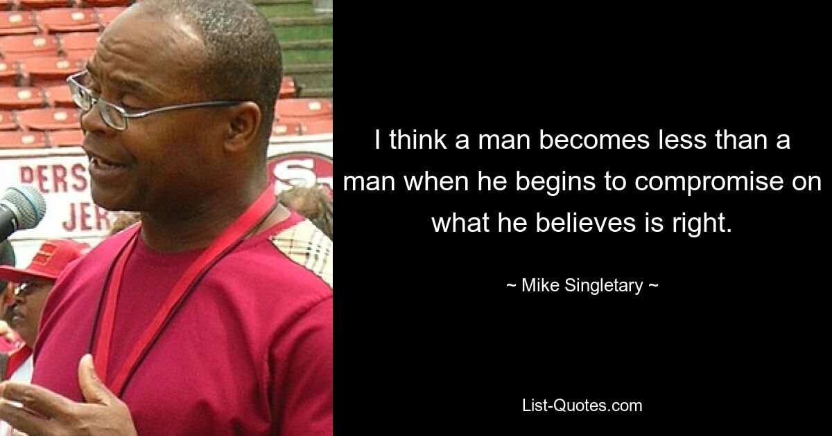 I think a man becomes less than a man when he begins to compromise on what he believes is right. — © Mike Singletary