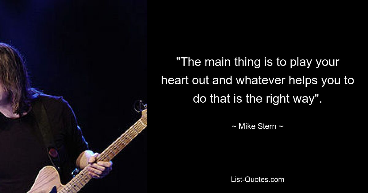 "The main thing is to play your heart out and whatever helps you to do that is the right way". — © Mike Stern