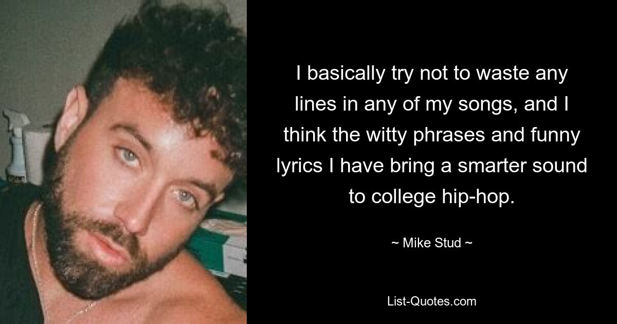 Grundsätzlich versuche ich, in keinem meiner Songs irgendwelche Zeilen zu verschwenden, und ich denke, dass die witzigen Phrasen und lustigen Texte, die ich habe, dem College-Hip-Hop einen intelligenteren Sound verleihen. — © Mike Stud