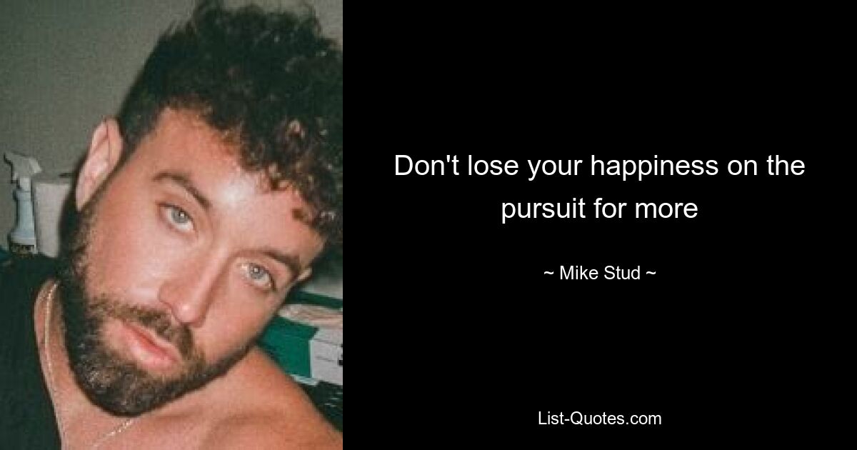 Don't lose your happiness on the pursuit for more — © Mike Stud