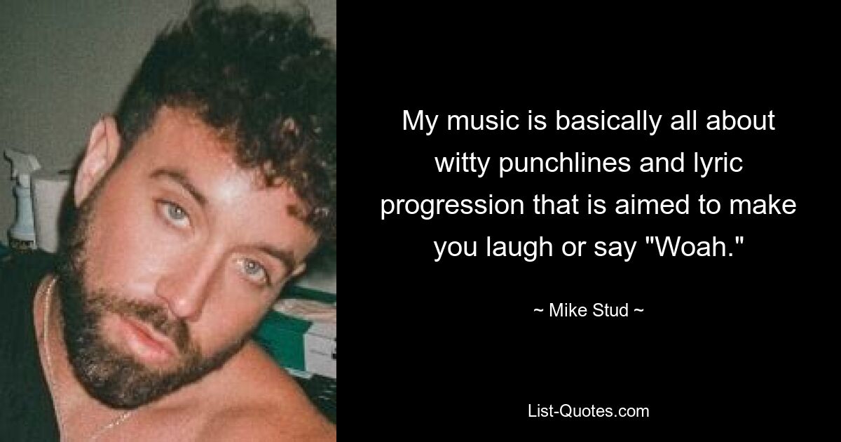 My music is basically all about witty punchlines and lyric progression that is aimed to make you laugh or say "Woah." — © Mike Stud