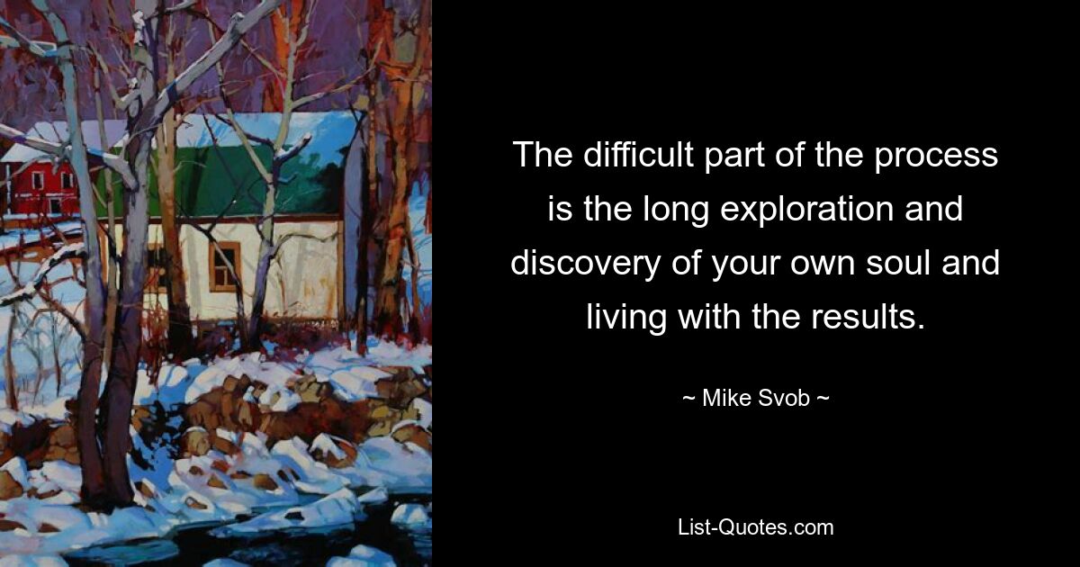 The difficult part of the process is the long exploration and discovery of your own soul and living with the results. — © Mike Svob