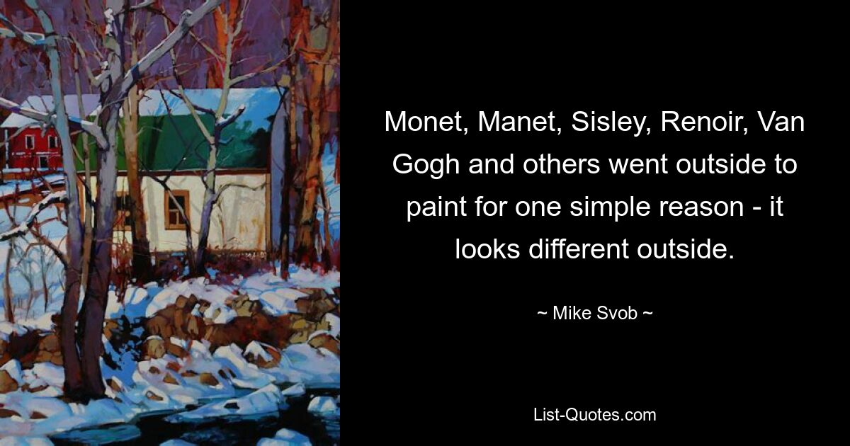 Monet, Manet, Sisley, Renoir, Van Gogh and others went outside to paint for one simple reason - it looks different outside. — © Mike Svob