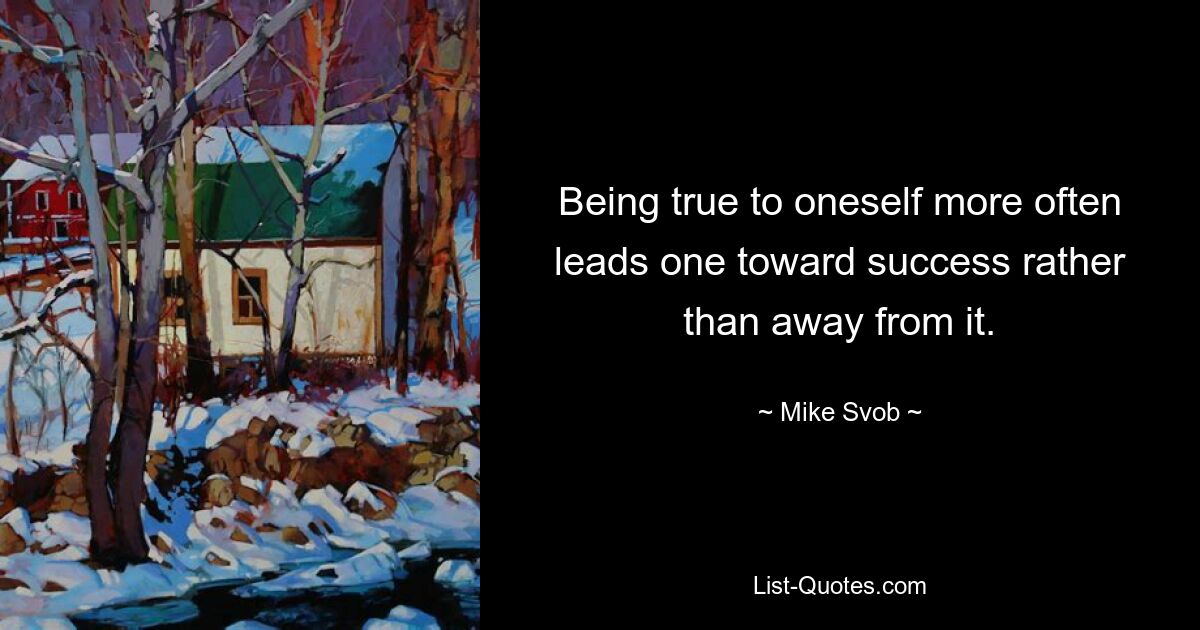 Being true to oneself more often leads one toward success rather than away from it. — © Mike Svob