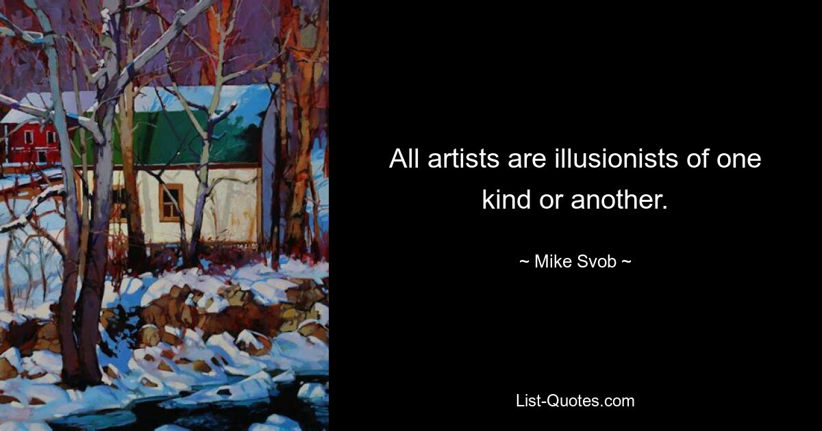 All artists are illusionists of one kind or another. — © Mike Svob