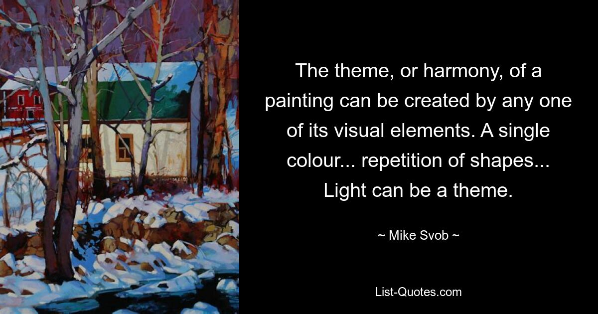 The theme, or harmony, of a painting can be created by any one of its visual elements. A single colour... repetition of shapes... Light can be a theme. — © Mike Svob